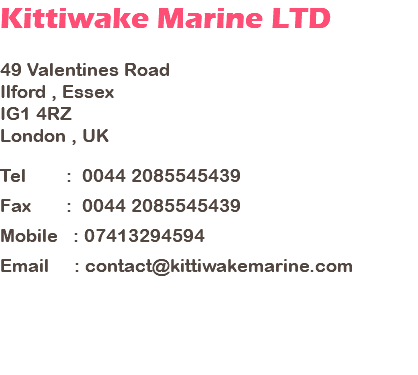 Kittiwake Marine LTD 49 Valentines Road Ilford , Essex IG1 4RZ London , UK Tel : 0044 2085545439 Fax : 0044 2085545439 Mobile : 07413294594 Email : contact@kittiwakemarine.com 